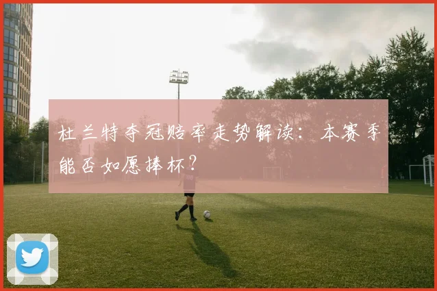杜兰特夺冠赔率走势解读：本赛季能否如愿捧杯？