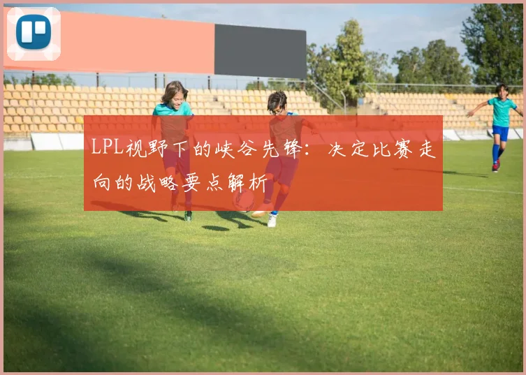 LPL视野下的峡谷先锋：决定比赛走向的战略要点解析