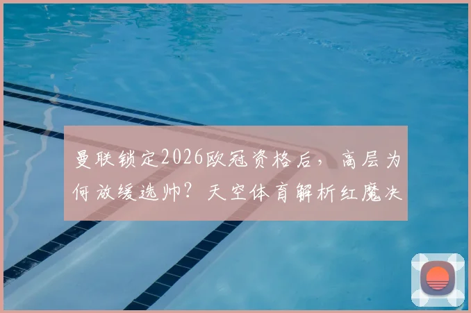 曼联锁定2026欧冠资格后，高层为何放缓选帅？天空体育解析红魔决策内幕