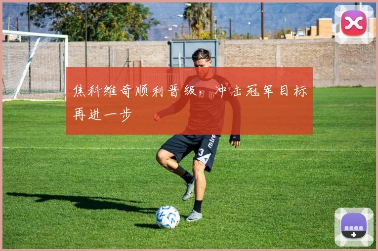 焦科维奇顺利晋级，冲击冠军目标再进一步