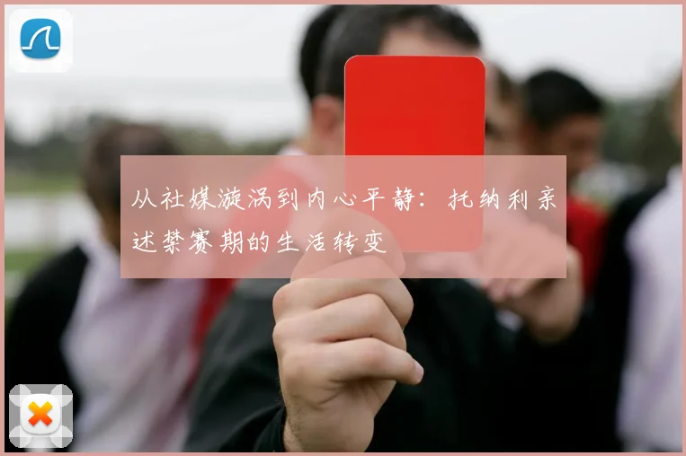 从社媒漩涡到内心平静：托纳利亲述禁赛期的生活转变