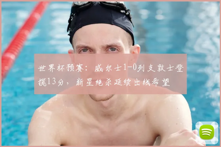 世界杯预赛：威尔士1-0列支敦士登揽13分，新星绝杀延续出线希望