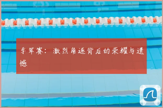 季军赛：激烈角逐背后的荣耀与遗憾