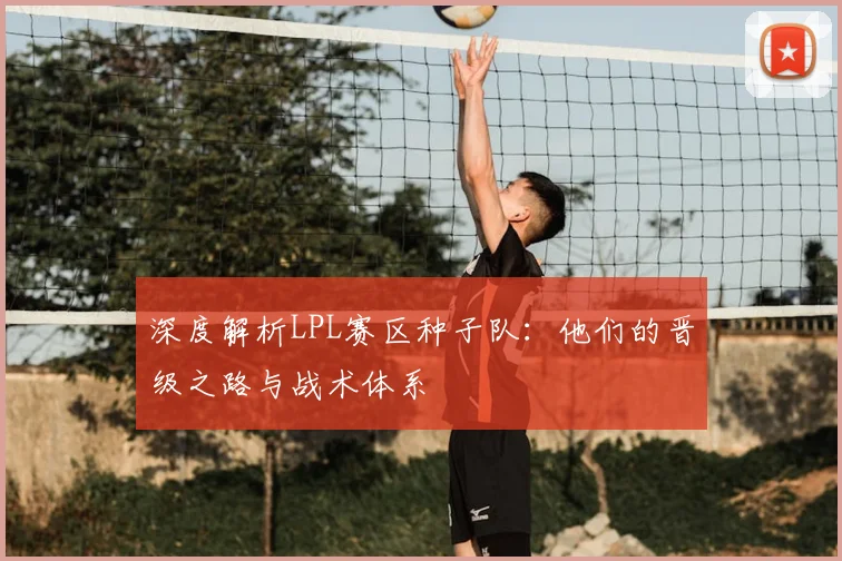 深度解析LPL赛区种子队：他们的晋级之路与战术体系