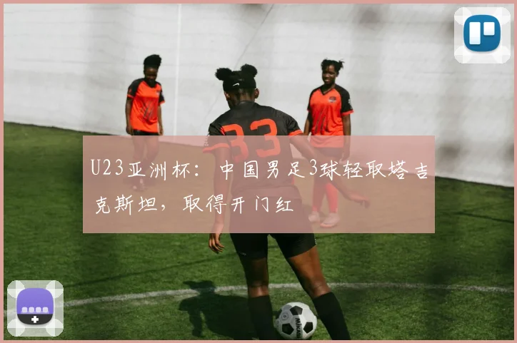 U23亚洲杯:中国男足3球轻取塔吉克斯坦,取得开门红