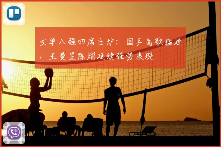 女单八强四席出炉：国乒高歌猛进，王曼昱陈熠延续强势表现