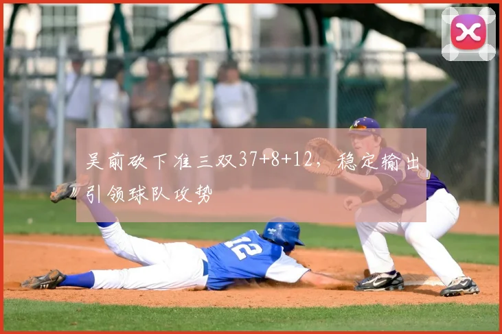 吴前砍下准三双37+8+12，稳定输出引领球队攻势