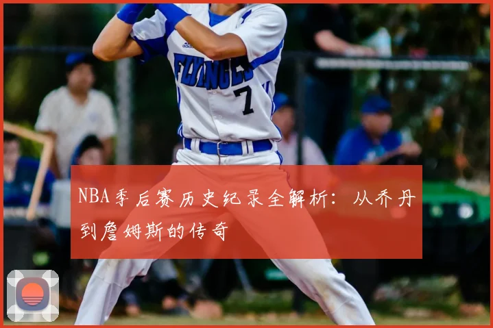NBA季后赛历史纪录全解析：从乔丹到詹姆斯的传奇