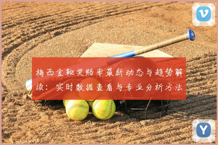 梅西金靴奖赔率最新动态与趋势解读：实时数据查看与专业分析方法