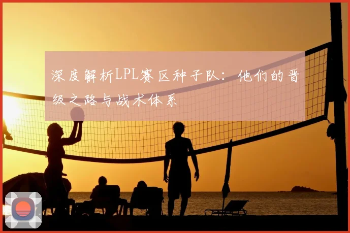 深度解析LPL赛区种子队：他们的晋级之路与战术体系