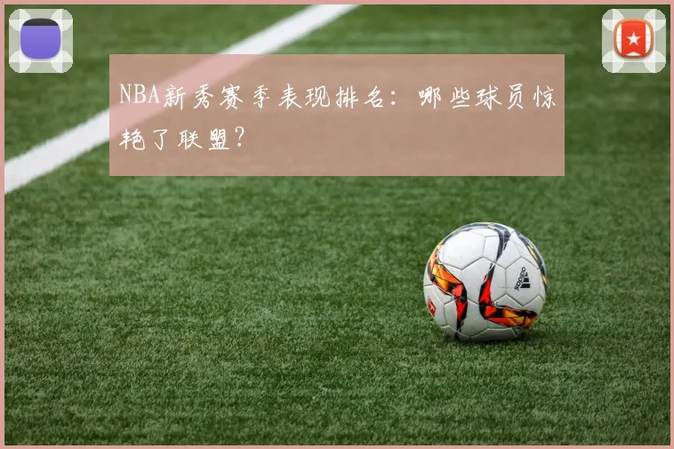 NBA新秀赛季表现排名：哪些球员惊艳了联盟？