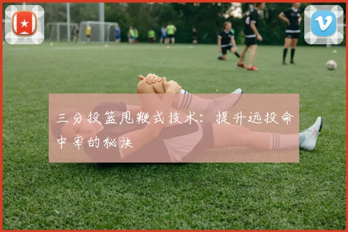 三分投篮甩鞭式技术:提升远投命中率的秘诀