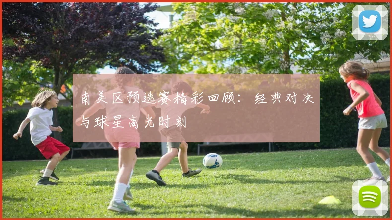 南美区预选赛精彩回顾：经典对决与球星高光时刻