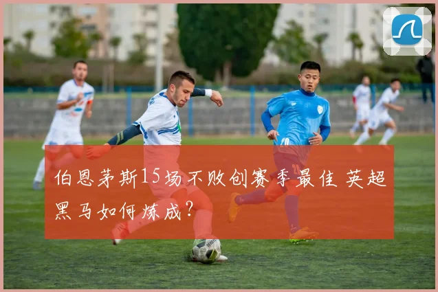 伯恩茅斯15场不败创赛季最佳 英超黑马如何炼成？