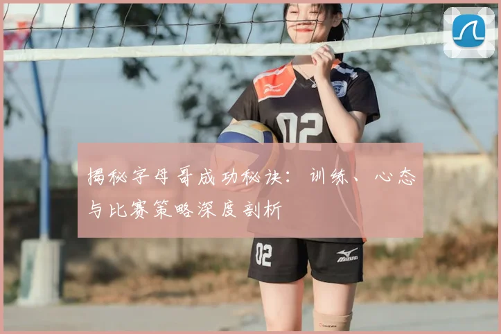 揭秘字母哥成功秘诀：训练、心态与比赛策略深度剖析