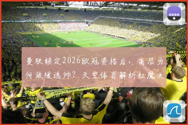 曼联锁定2026欧冠资格后，高层为何放缓选帅？天空体育解析红魔决策内幕