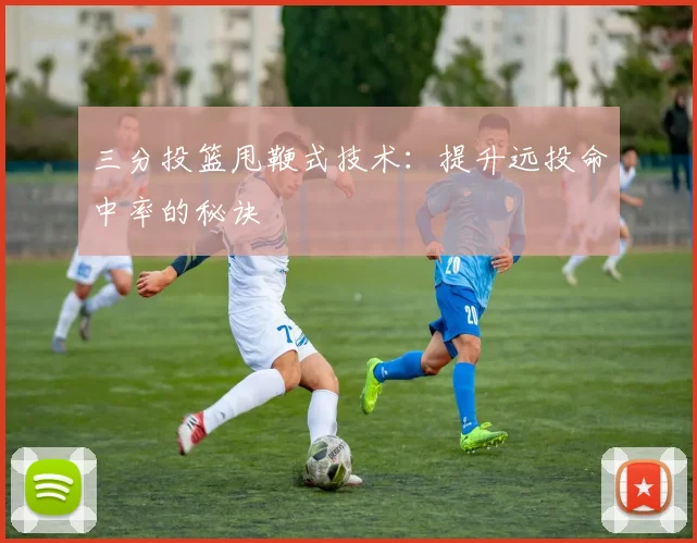 三分投篮甩鞭式技术:提升远投命中率的秘诀