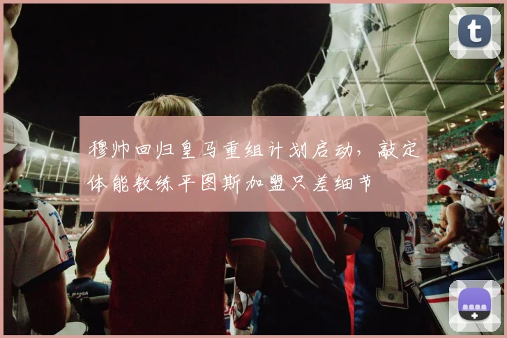 穆帅回归皇马重组计划启动，敲定体能教练平图斯加盟只差细节