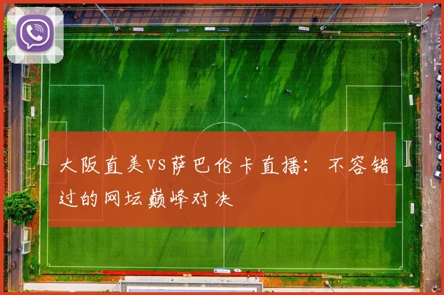 大阪直美vs萨巴伦卡直播：不容错过的网坛巅峰对决