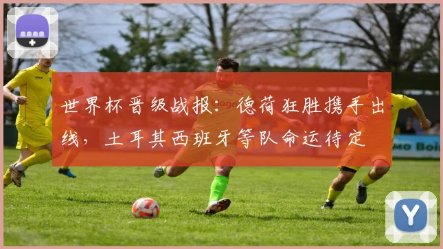 世界杯晋级战报：德荷狂胜携手出线，土耳其西班牙等队命运待定