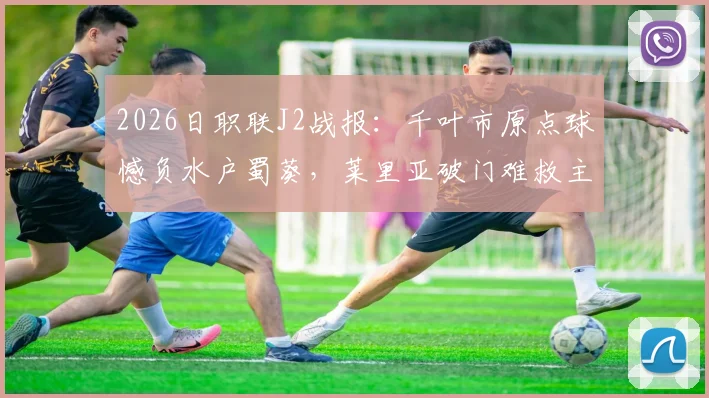 2026日职联J2战报：千叶市原点球憾负水户蜀葵，莱里亚破门难救主，比赛回顾与分析