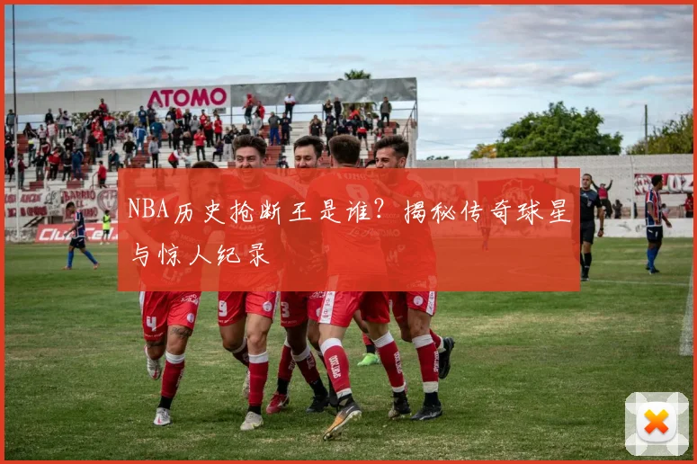 NBA历史抢断王是谁？揭秘传奇球星与惊人纪录