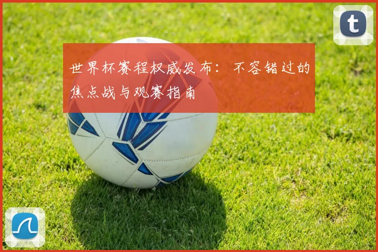 世界杯赛程权威发布：不容错过的焦点战与观赛指南