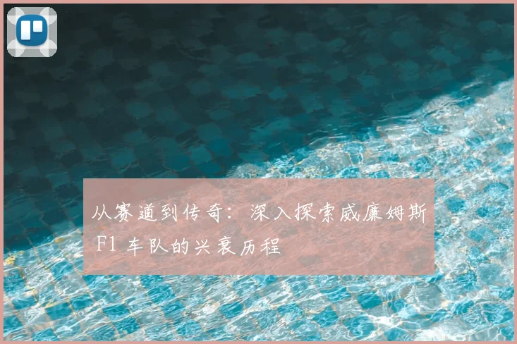 从赛道到传奇：深入探索威廉姆斯 F1 车队的兴衰历程