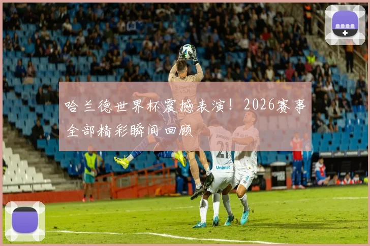 哈兰德世界杯震撼表演！2026赛事全部精彩瞬间回顾