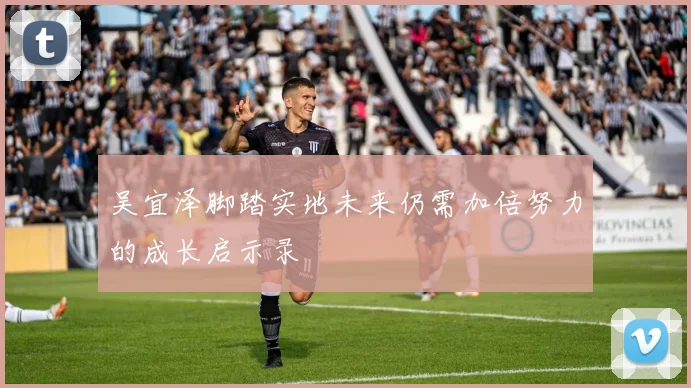 吴宜泽脚踏实地未来仍需加倍努力的成长启示录