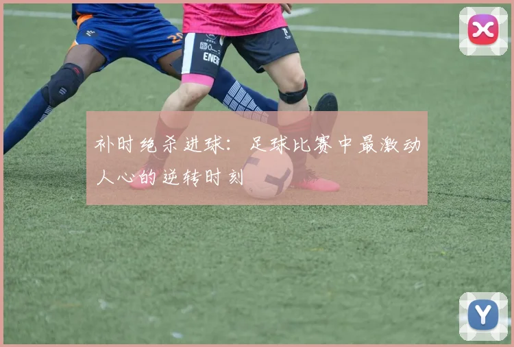 补时绝杀进球:足球比赛中最激动人心的逆转时刻