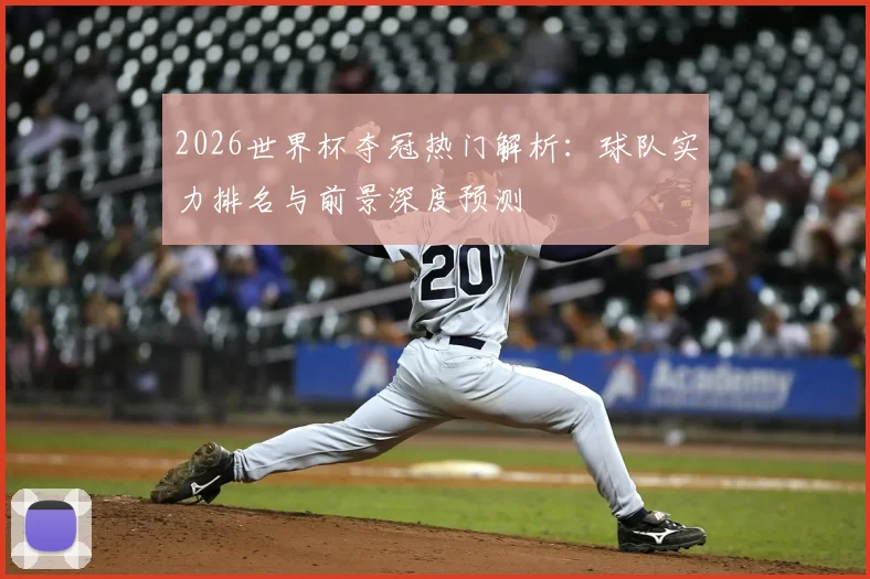 2026世界杯夺冠热门解析：球队实力排名与前景深度预测
