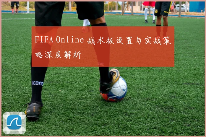 FIFA Online 战术板设置与实战策略深度解析