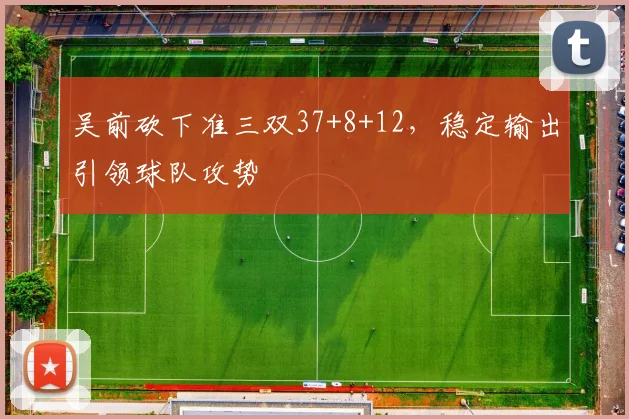 吴前砍下准三双37+8+12，稳定输出引领球队攻势