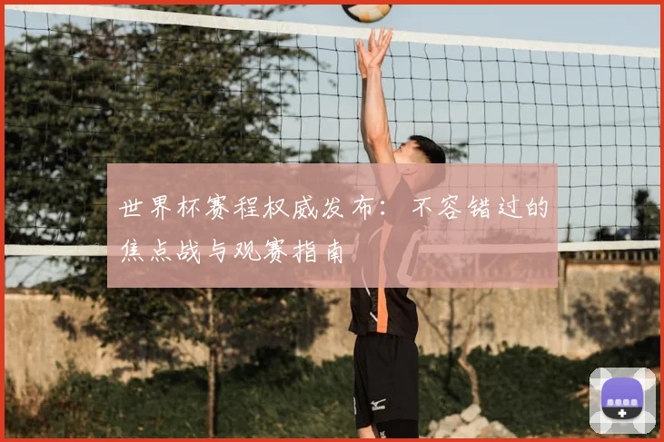 世界杯赛程权威发布：不容错过的焦点战与观赛指南