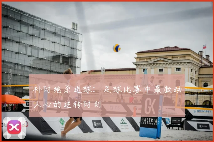 补时绝杀进球:足球比赛中最激动人心的逆转时刻