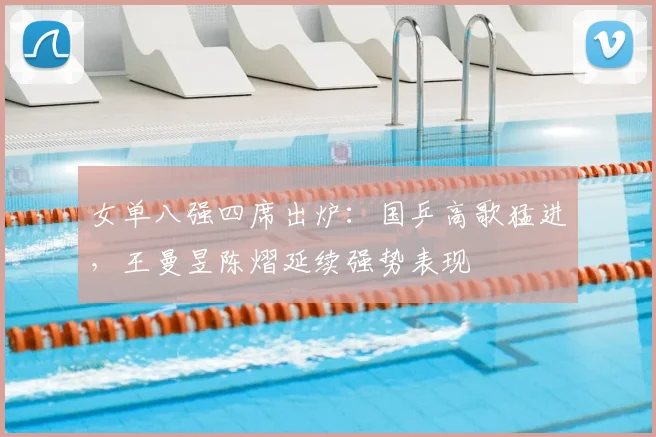 女单八强四席出炉：国乒高歌猛进，王曼昱陈熠延续强势表现