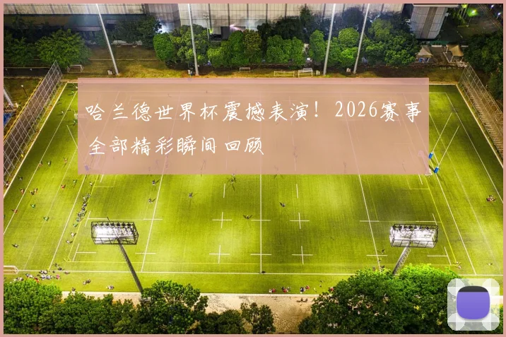 哈兰德世界杯震撼表演！2026赛事全部精彩瞬间回顾