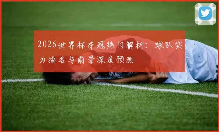 2026世界杯夺冠热门解析：球队实力排名与前景深度预测