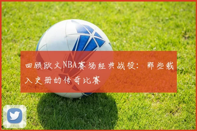 回顾欧文NBA赛场经典战役：那些载入史册的传奇比赛